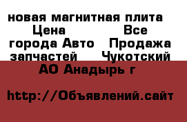 новая магнитная плита › Цена ­ 10 000 - Все города Авто » Продажа запчастей   . Чукотский АО,Анадырь г.